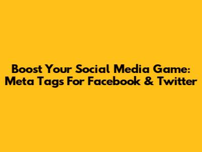 Boost Your Social Media Game: Meta Tags For Facebook & Twitter