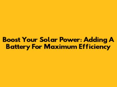 Boost Your Solar Power: Adding A Battery For Maximum Efficiency
