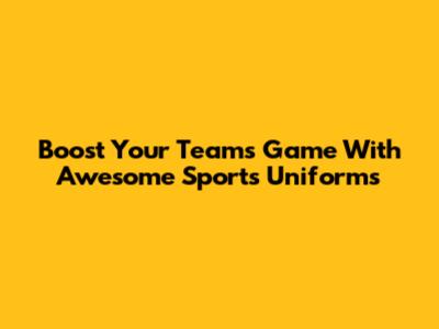 Boost Your Team's Game With Awesome Sports Uniforms