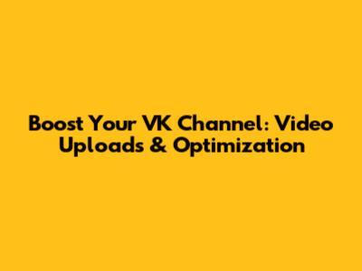 Boost Your VK Channel: Video Uploads & Optimization