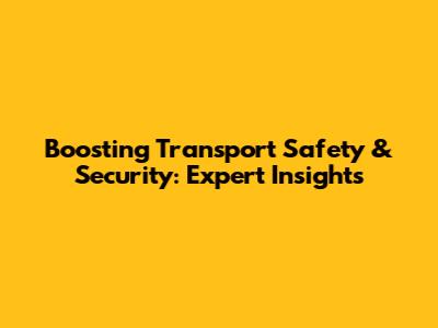 Boosting Transport Safety & Security: Expert Insights