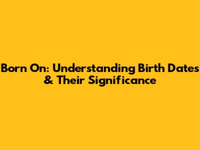 Born On: Understanding Birth Dates & Their Significance