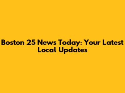 Boston 25 News Today: Your Latest Local Updates
