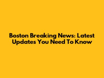 Boston Breaking News: Latest Updates You Need To Know