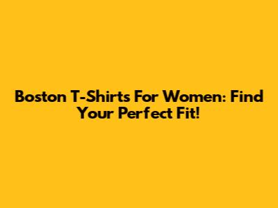 Boston T-Shirts For Women: Find Your Perfect Fit!