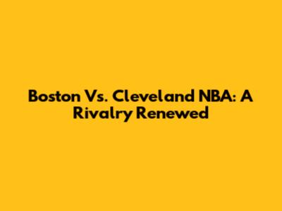 Boston Vs. Cleveland NBA: A Rivalry Renewed