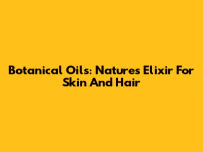 Botanical Oils: Nature's Elixir For Skin And Hair