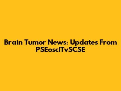 Brain Tumor News: Updates From PSEoscITvSCSE