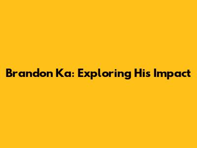 Brandon Ka: Exploring His Impact