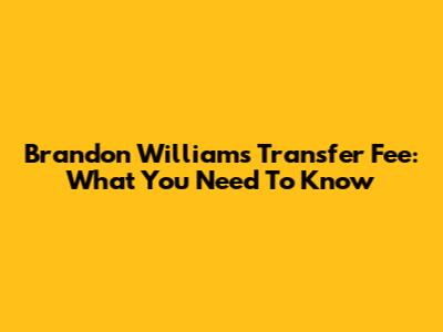 Brandon Williams Transfer Fee: What You Need To Know