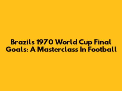 Brazil's 1970 World Cup Final Goals: A Masterclass In Football