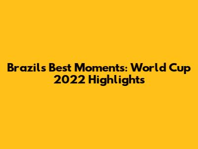 Brazil's Best Moments: World Cup 2022 Highlights