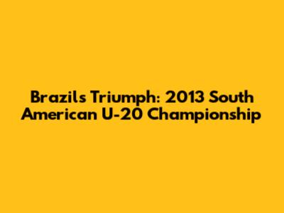Brazil's Triumph: 2013 South American U-20 Championship