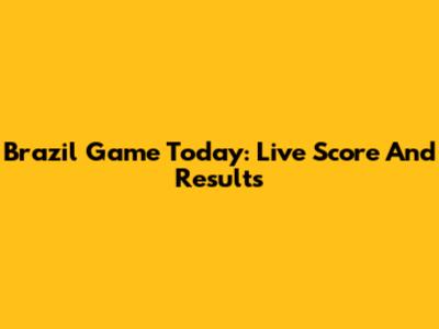 Brazil Game Today: Live Score And Results