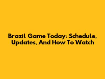 Brazil Game Today: Schedule, Updates, And How To Watch