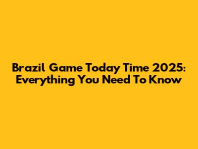 Brazil Game Today Time 2025: Everything You Need To Know