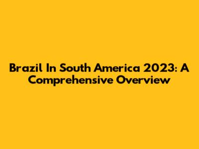 Brazil In South America 2023: A Comprehensive Overview