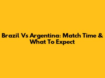 Brazil Vs Argentina: Match Time & What To Expect