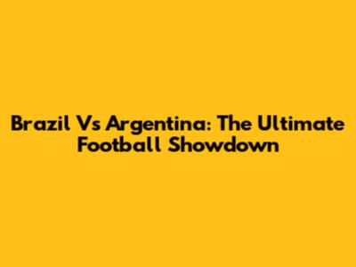 Brazil Vs Argentina: The Ultimate Football Showdown