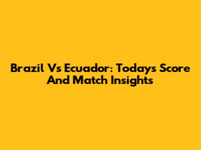Brazil Vs Ecuador: Today's Score And Match Insights