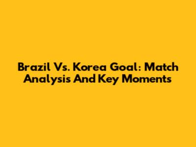 Brazil Vs. Korea Goal: Match Analysis And Key Moments