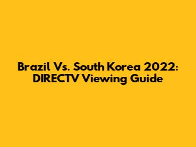 Brazil Vs. South Korea 2022: DIRECTV Viewing Guide