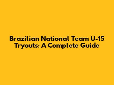 Brazilian National Team U-15 Tryouts: A Complete Guide