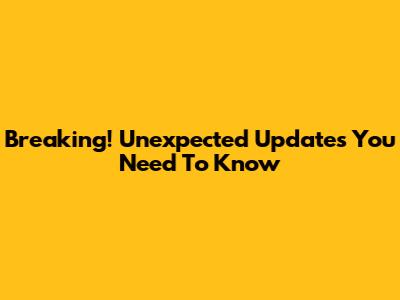 Breaking! Unexpected Updates You Need To Know