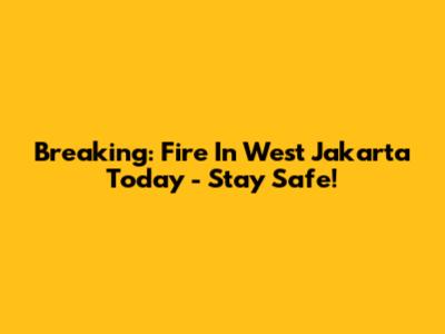 Breaking: Fire In West Jakarta Today - Stay Safe!