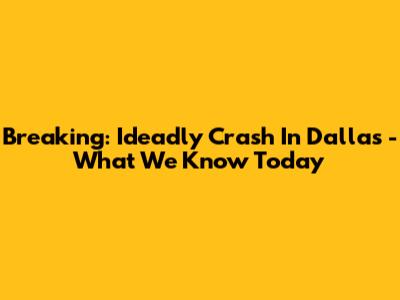 Breaking: Ideadly Crash In Dallas - What We Know Today
