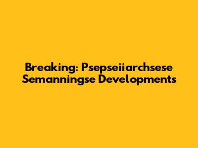 Breaking: Psepseiiarchsese Semanningse Developments