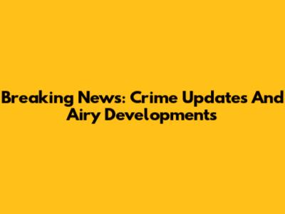 Breaking News: Crime Updates And Airy Developments
