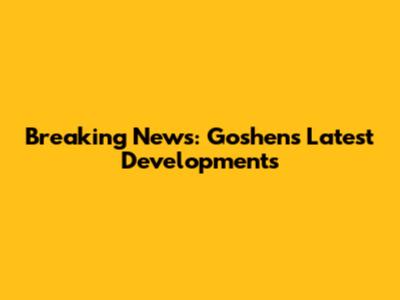 Breaking News: Goshen's Latest Developments