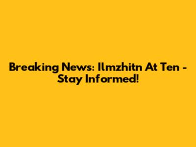 Breaking News: Ilmzhitn At Ten - Stay Informed!