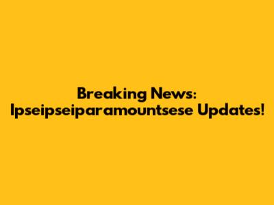 Breaking News: Ipseipseiparamountsese Updates!