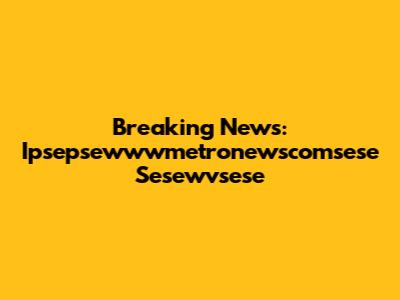 Breaking News: Ipsepsewwwmetronewscomsese Sesewvsese