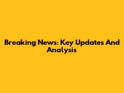 Breaking News: Key Updates And Analysis
