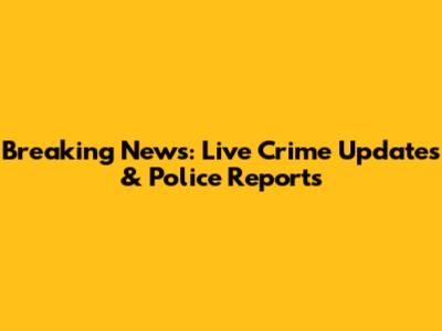 Breaking News: Live Crime Updates & Police Reports