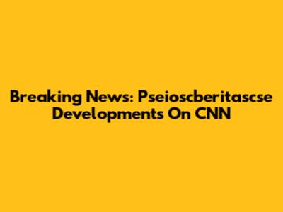 Breaking News: Pseioscberitascse Developments On CNN