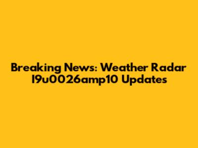 Breaking News: Weather Radar I9u0026amp10 Updates