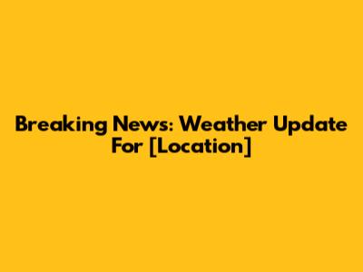 Breaking News: Weather Update For [Location]