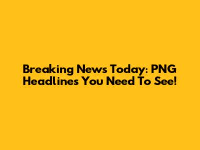 Breaking News Today: PNG Headlines You Need To See!
