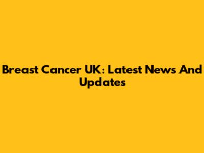 Breast Cancer UK: Latest News And Updates
