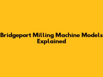 Bridgeport Milling Machine Models Explained