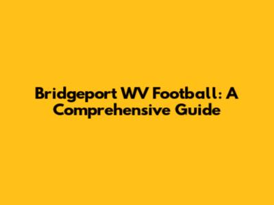 Bridgeport WV Football: A Comprehensive Guide
