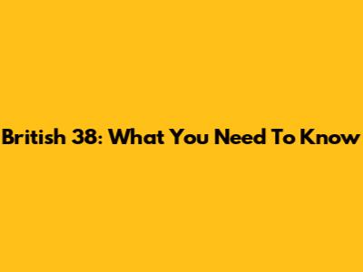 British 38: What You Need To Know