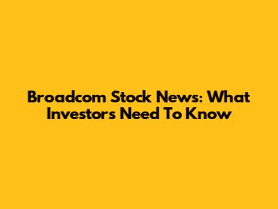 Broadcom Stock News: What Investors Need To Know