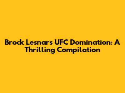 Brock Lesnar's UFC Domination: A Thrilling Compilation