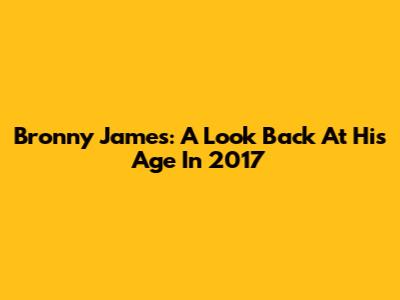 Bronny James: A Look Back At His Age In 2017
