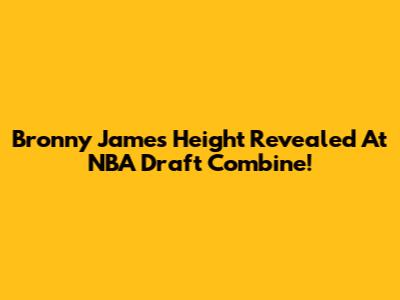 Bronny James Height Revealed At NBA Draft Combine!